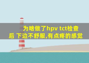 为啥做了hpv tct检查后 下边不舒服,有点疼的感觉